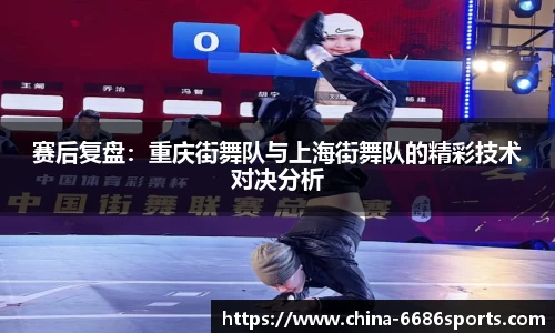 赛后复盘：重庆街舞队与上海街舞队的精彩技术对决分析