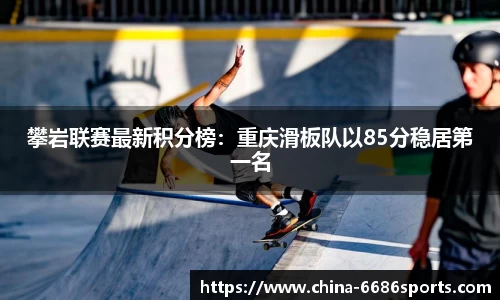 攀岩联赛最新积分榜：重庆滑板队以85分稳居第一名