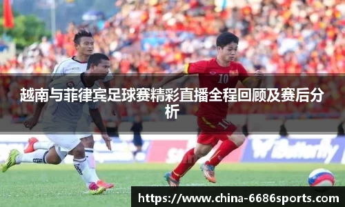 越南与菲律宾足球赛精彩直播全程回顾及赛后分析