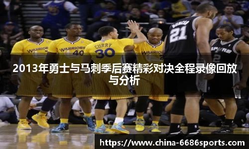 2013年勇士与马刺季后赛精彩对决全程录像回放与分析